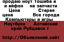 продаю ноут.Тошиба а210 и айфон 4s на запчасти › Цена ­ 1 500 › Старая цена ­ 32 000 - Все города Компьютеры и игры » Ноутбуки   . Алтайский край,Рубцовск г.